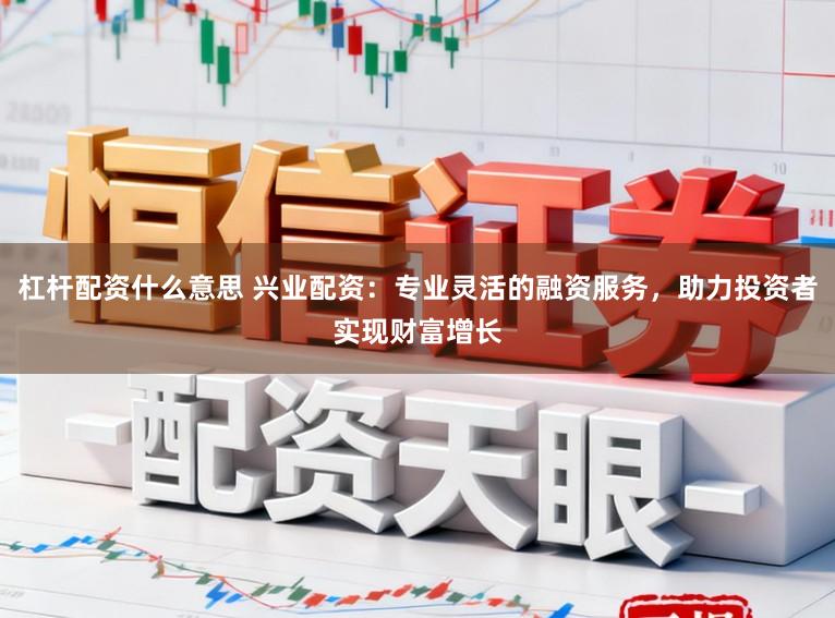 杠杆配资什么意思 兴业配资:专业灵活的融资服务,助力投资者实现财富增长