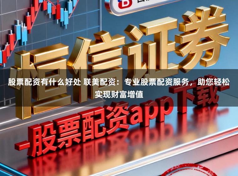 股票配资有什么好处 联美配资:专业股票配资服务,助您轻松实现财富增值