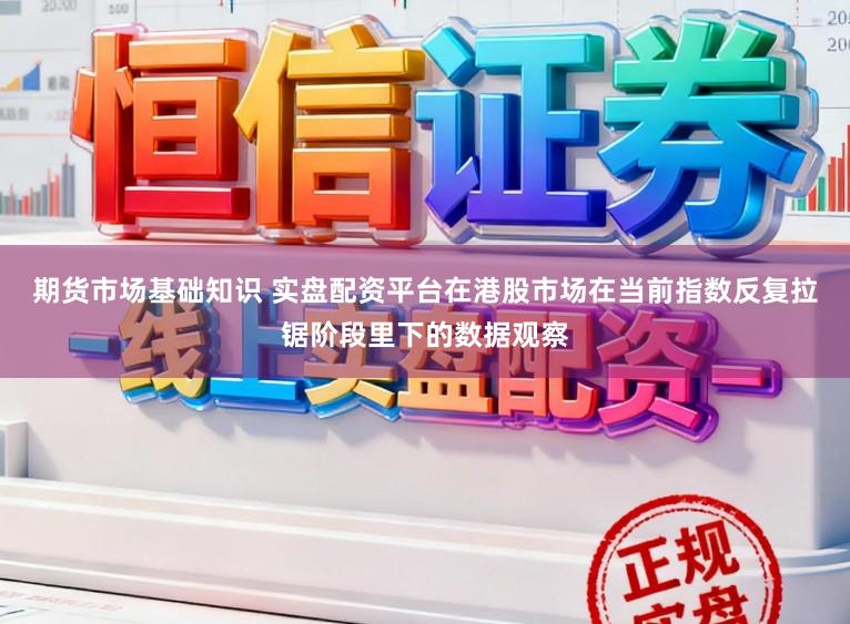 期货市场基础知识 实盘配资平台在港股市场在当前指数反复拉锯阶段里下的数据观察