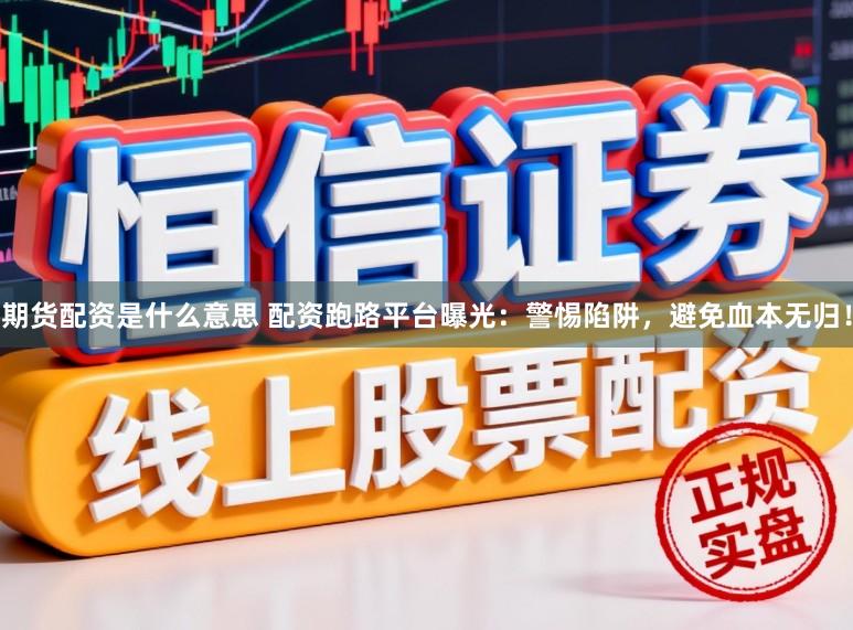 期货配资是什么意思 配资跑路平台曝光:警惕陷阱,避免血本无归!