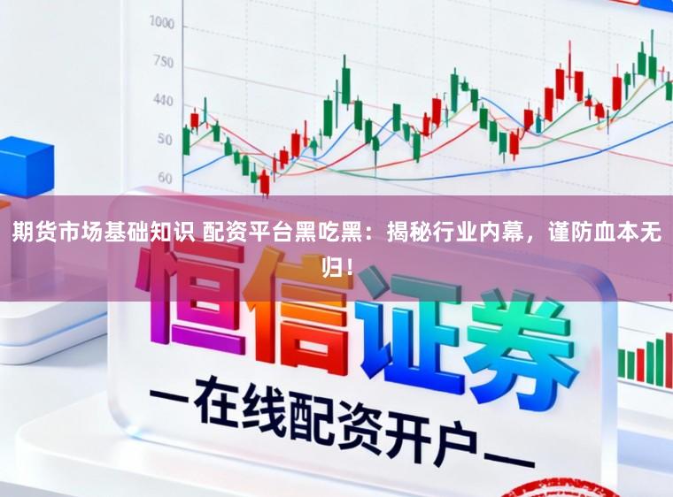 期货市场基础知识 配资平台黑吃黑：揭秘行业内幕，谨防血本无归！