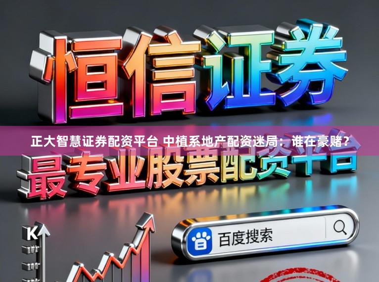 正大智慧证券配资平台 中植系地产配资迷局：谁在豪赌？