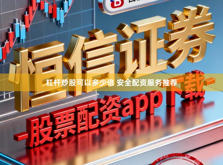 杠杆炒股可以多少倍 安全配资服务推荐