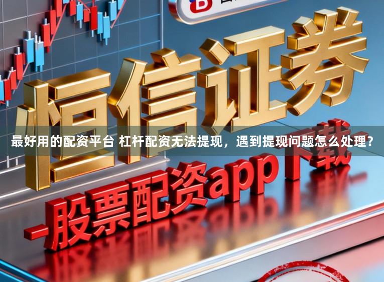 最好用的配资平台 杠杆配资无法提现，遇到提现问题怎么处理？