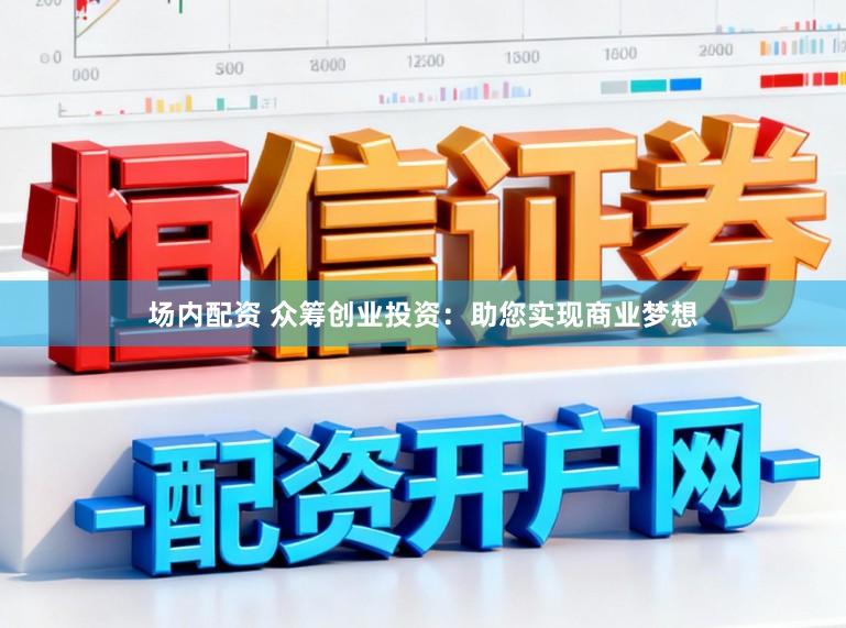 场内配资 众筹创业投资：助您实现商业梦想