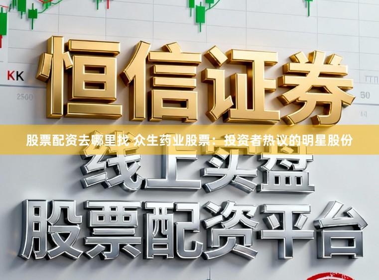 股票配资去哪里找 众生药业股票：投资者热议的明星股份