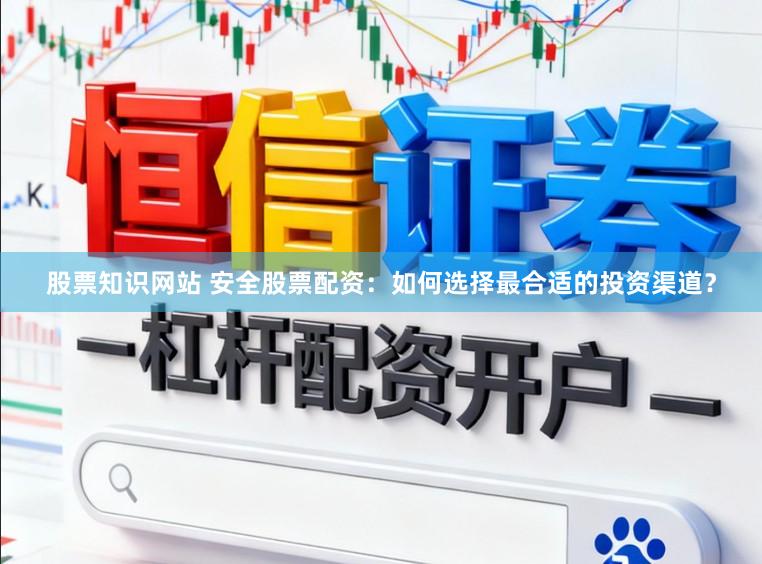 股票知识网站 安全股票配资：如何选择最合适的投资渠道？