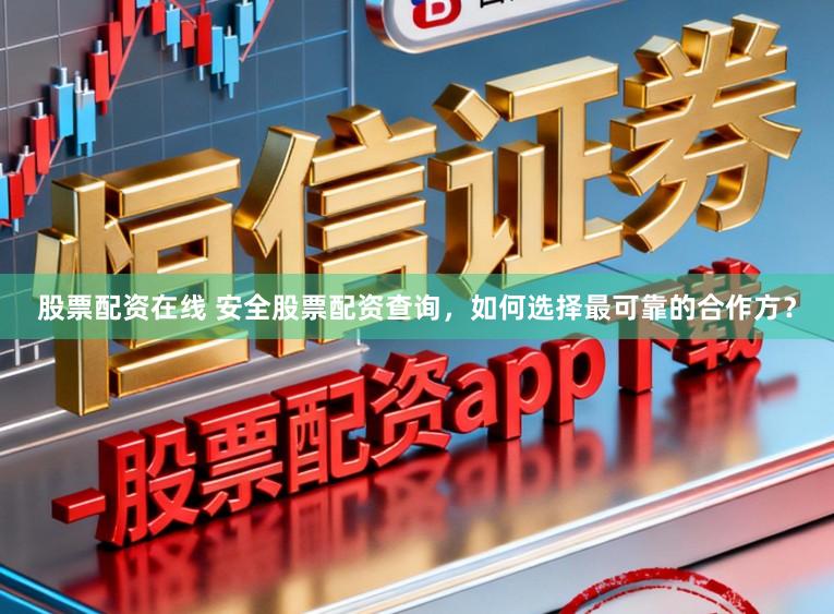 股票配资在线 安全股票配资查询，如何选择最可靠的合作方？