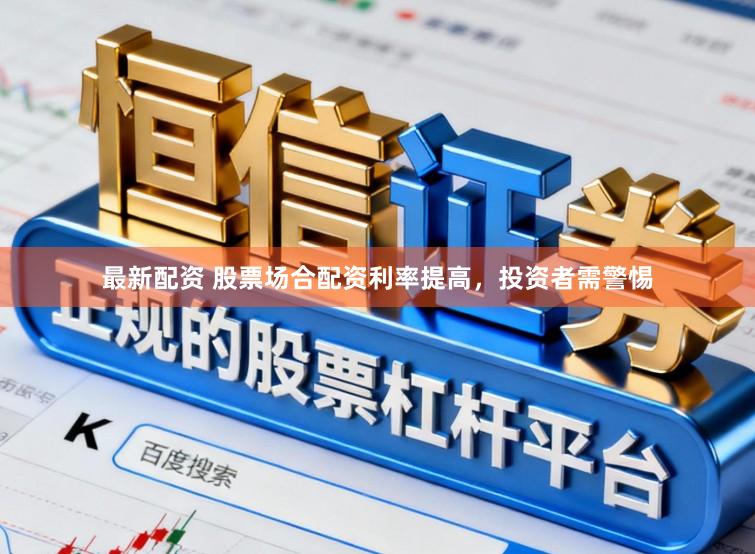 最新配资 股票场合配资利率提高，投资者需警惕