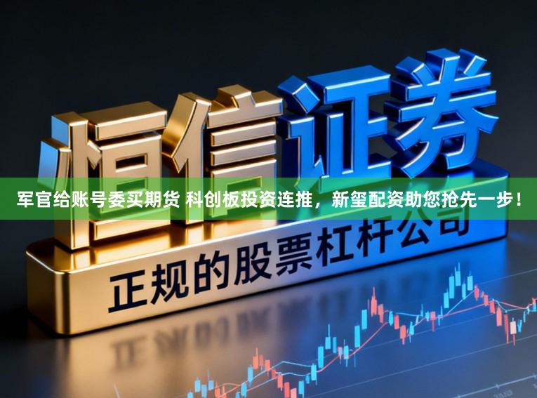 军官给账号委买期货 科创板投资连推，新玺配资助您抢先一步！