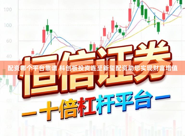 配资哪个平台靠谱 科创板投资连至新玺配资助您实现财富增值