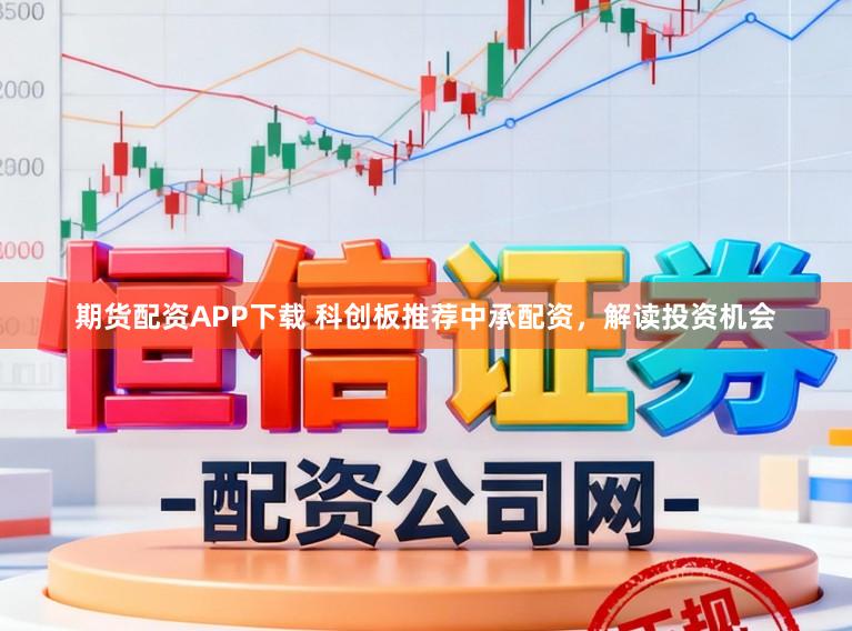 期货配资APP下载 科创板推荐中承配资，解读投资机会