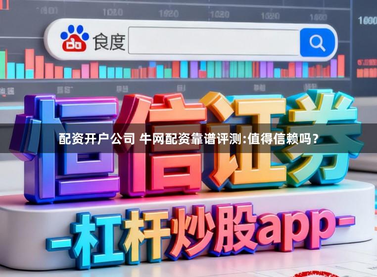 配资开户公司 牛网配资靠谱评测:值得信赖吗？