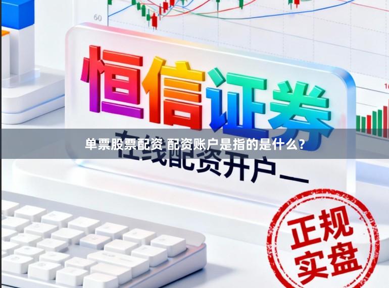 单票股票配资 配资账户是指的是什么？