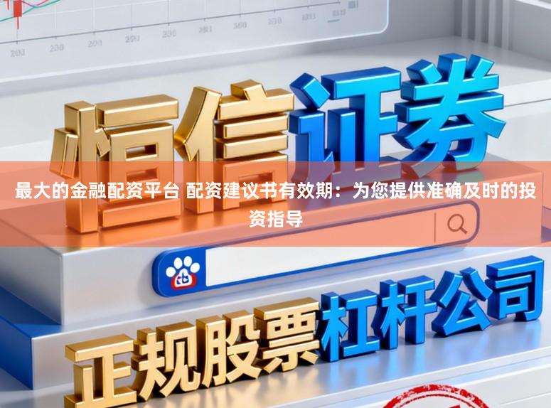 最大的金融配资平台 配资建议书有效期：为您提供准确及时的投资指导