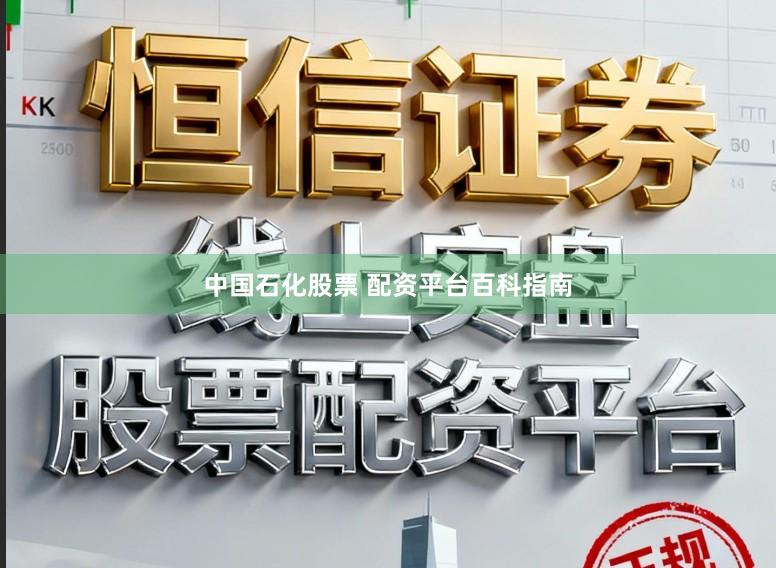中国石化股票 配资平台百科指南