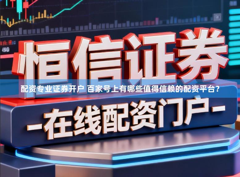 配资专业证券开户 百家号上有哪些值得信赖的配资平台？