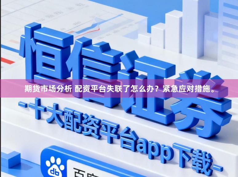 期货市场分析 配资平台失联了怎么办？紧急应对措施。