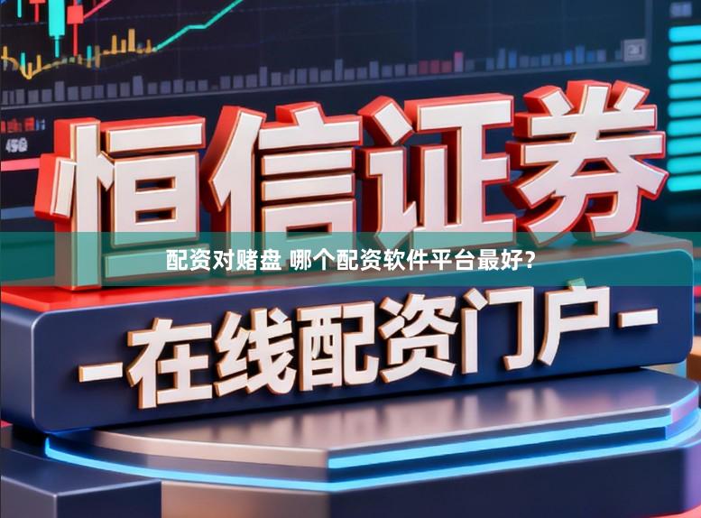 配资对赌盘 哪个配资软件平台最好？