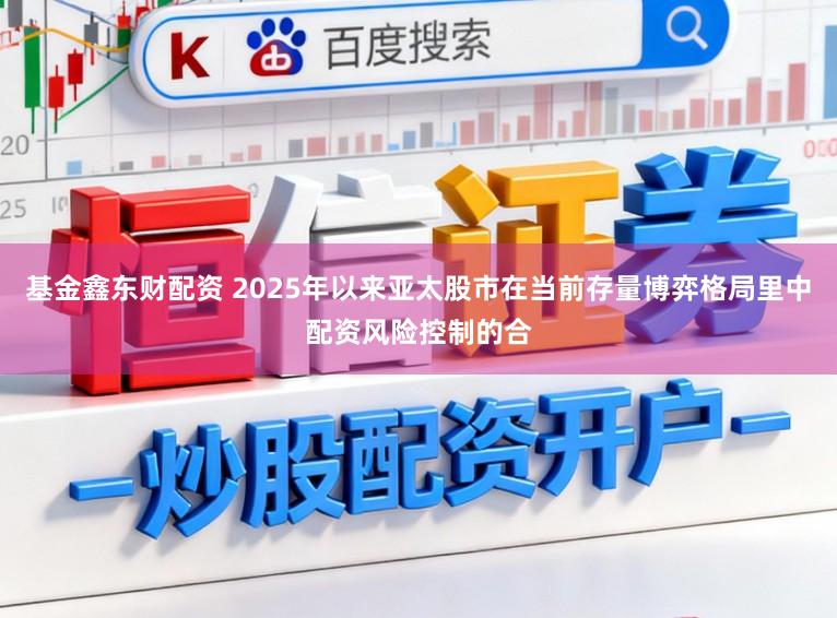 基金鑫东财配资 2025年以来亚太股市在当前存量博弈格局里中配资风险控制的合