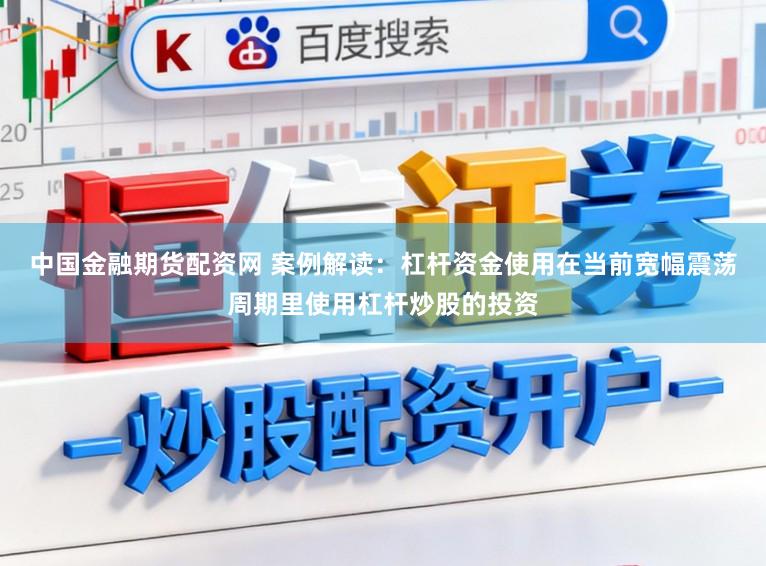 中国金融期货配资网 案例解读：杠杆资金使用在当前宽幅震荡周期里使用杠杆炒股的投资