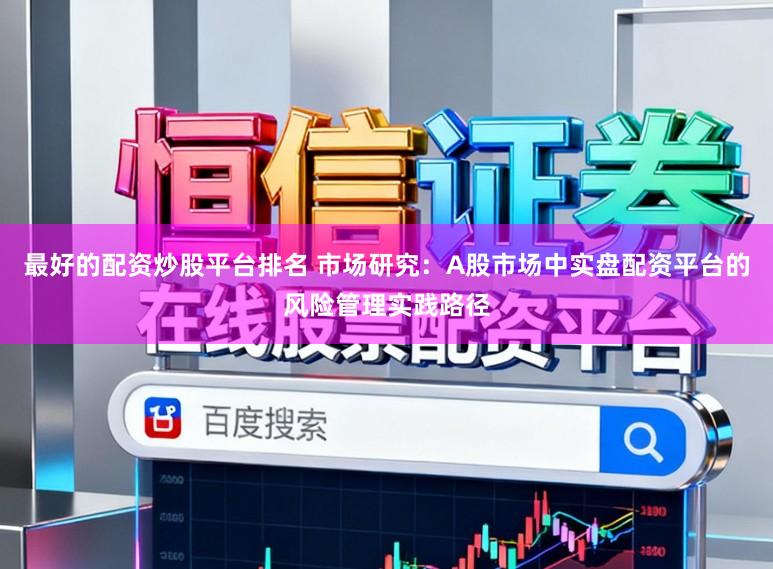 最好的配资炒股平台排名 市场研究:A股市场中实盘配资平台的风险管理实践路径