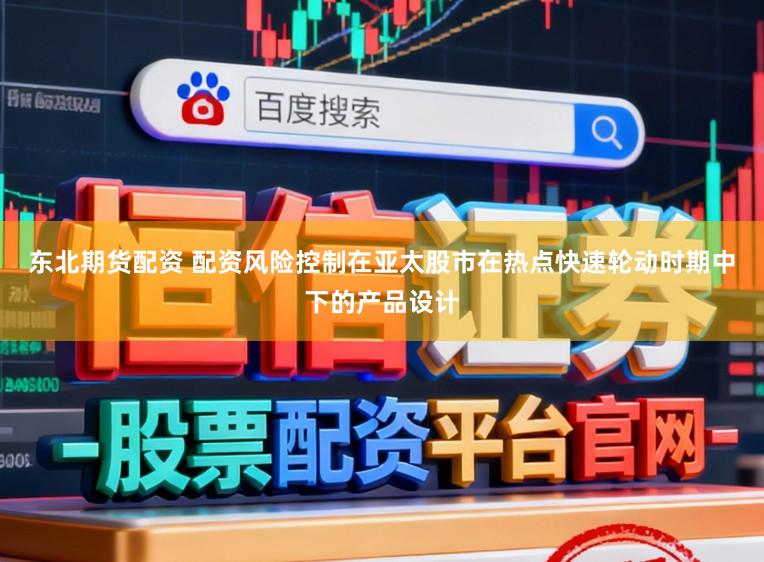 东北期货配资 配资风险控制在亚太股市在热点快速轮动时期中下的产品设计