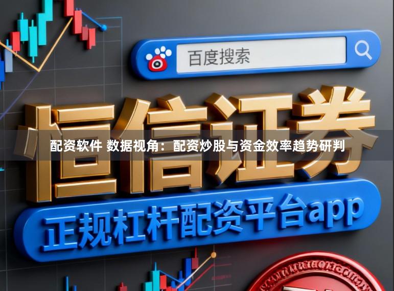 配资软件 数据视角:配资炒股与资金效率趋势研判
