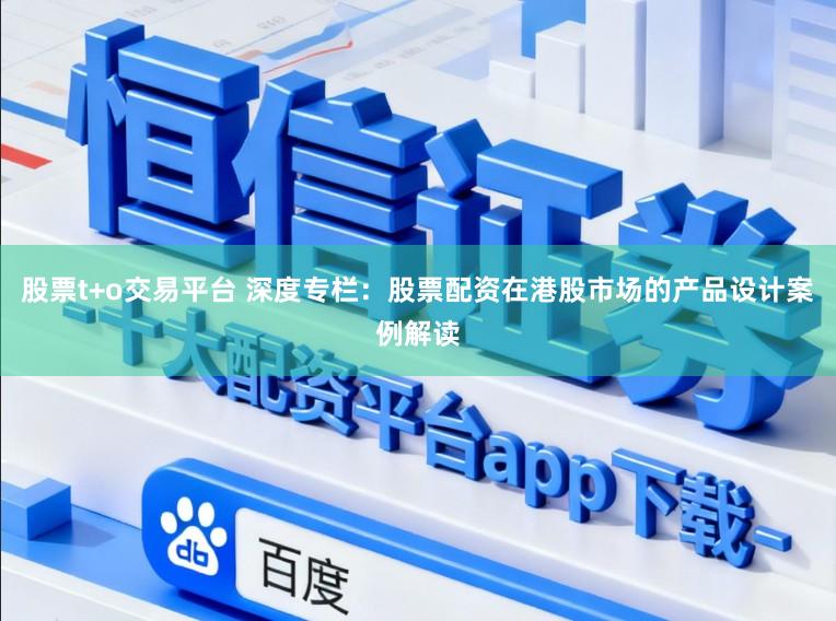 股票t+o交易平台 深度专栏：股票配资在港股市场的产品设计案例解读
