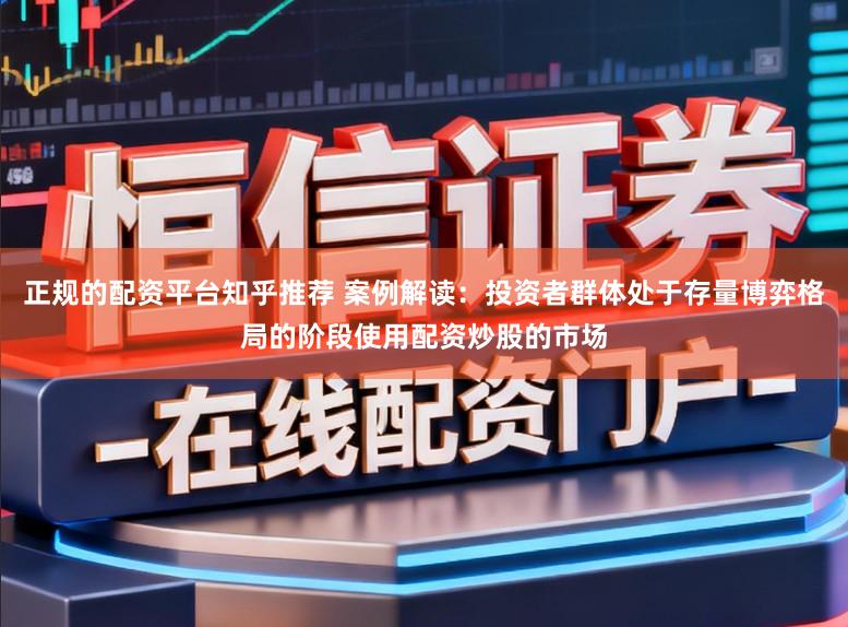 正规的配资平台知乎推荐 案例解读：投资者群体处于存量博弈格局的阶段使用配资炒股的市场