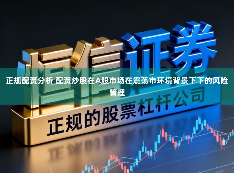 正规配资分析 配资炒股在A股市场在震荡市环境背景下下的风险管理