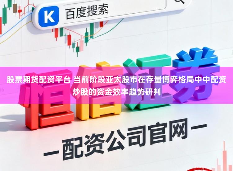 股票期货配资平台 当前阶段亚太股市在存量博弈格局中中配资炒股的资金效率趋势研判