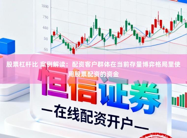 股票杠杆比 案例解读：配资客户群体在当前存量博弈格局里使用股票配资的资金
