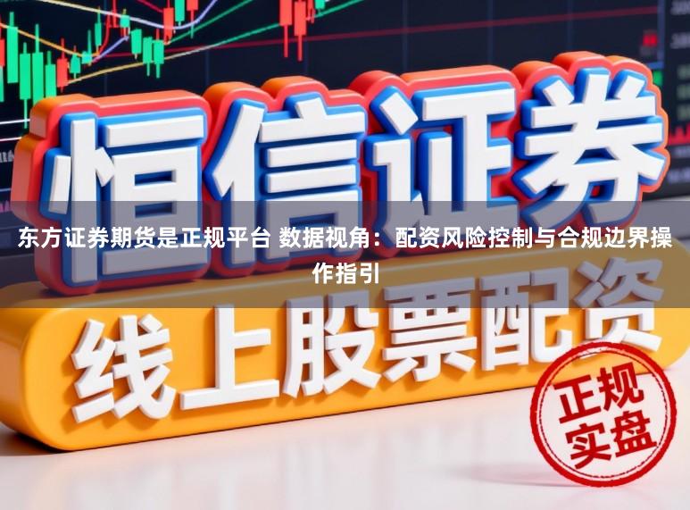 东方证券期货是正规平台 数据视角：配资风险控制与合规边界操作指引