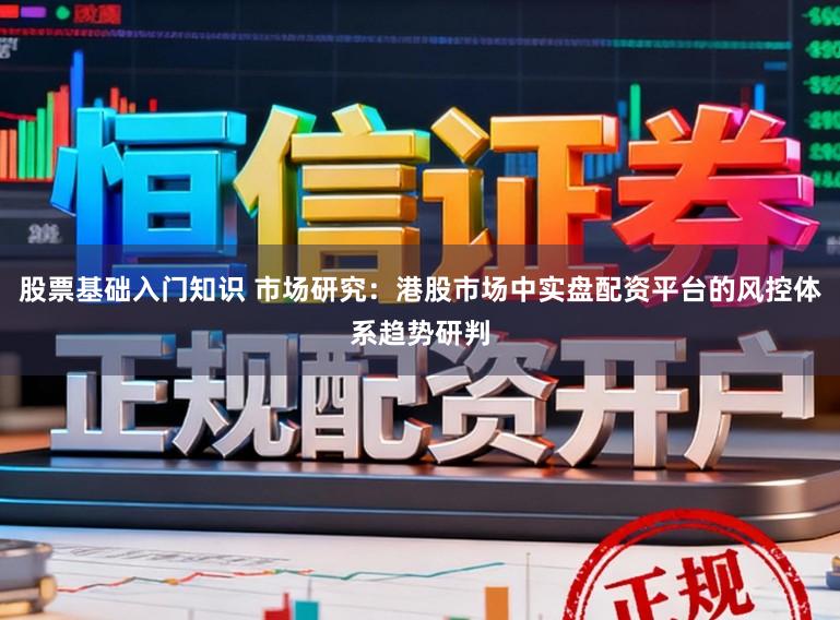 股票基础入门知识 市场研究：港股市场中实盘配资平台的风控体系趋势研判