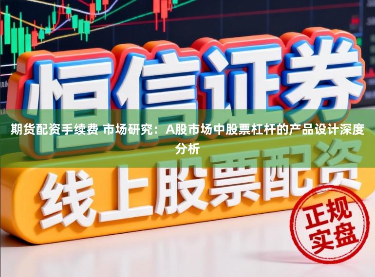 期货配资手续费 市场研究：A股市场中股票杠杆的产品设计深度分析