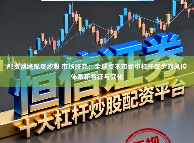 配资网络配资炒股 市场研究：全球资本市场中杠杆资金的风控体系新特征与变化