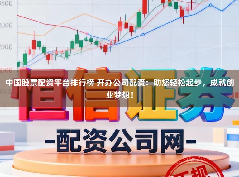 中国股票配资平台排行榜 开办公司配资:助您轻松起步,成就创业梦想!