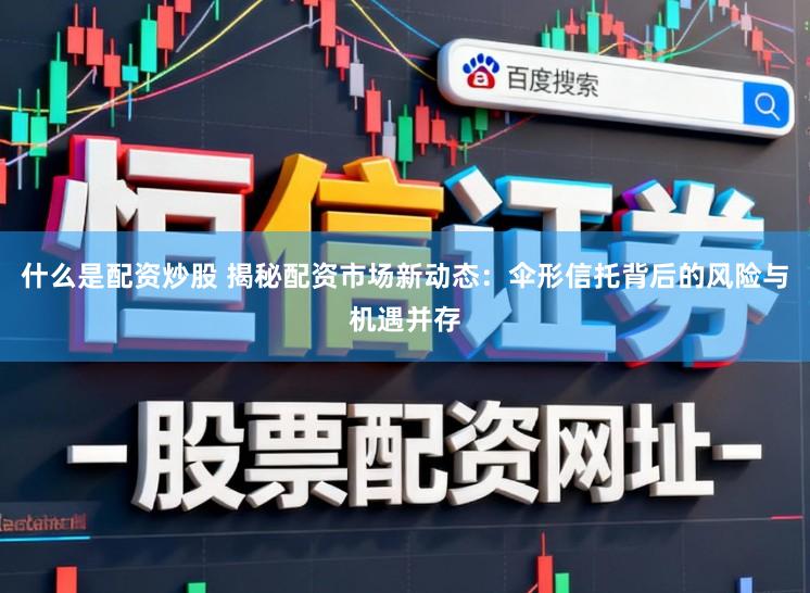 什么是配资炒股 揭秘配资市场新动态:伞形信托背后的风险与机遇并存