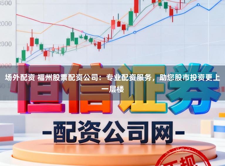 场外配资 福州股票配资公司：专业配资服务，助您股市投资更上一层楼