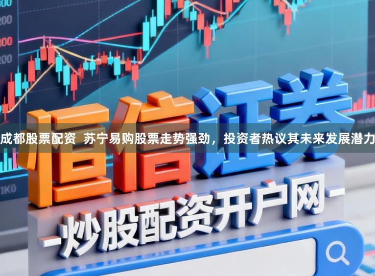成都股票配资  苏宁易购股票走势强劲，投资者热议其未来发展潜力