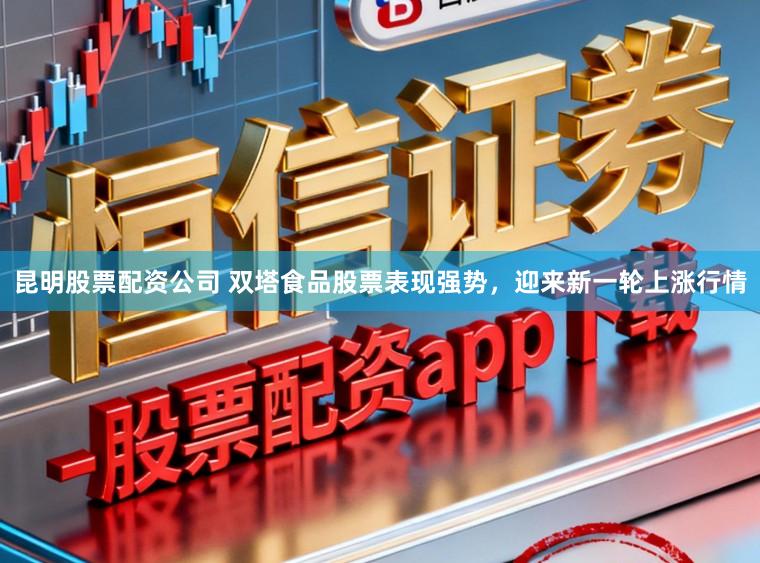 昆明股票配资公司 双塔食品股票表现强势,迎来新一轮上涨行情