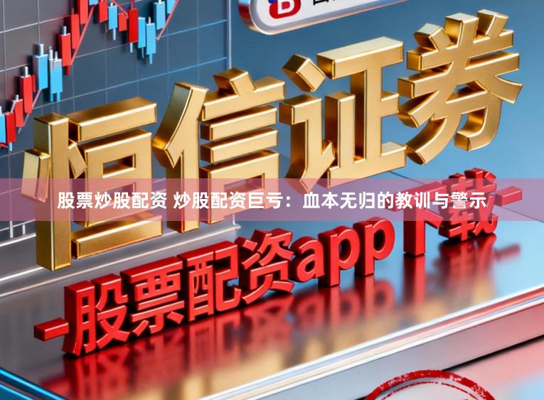 股票炒股配资 炒股配资巨亏：血本无归的教训与警示