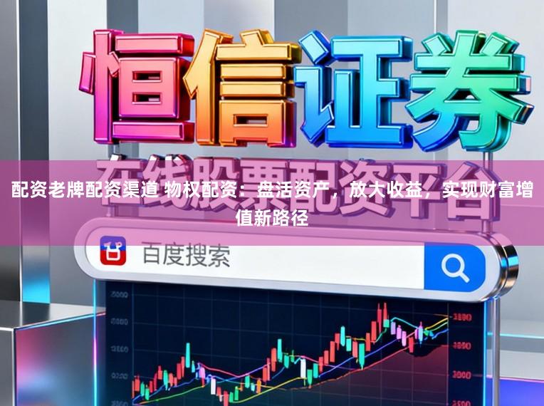 配资老牌配资渠道 物权配资：盘活资产，放大收益，实现财富增值新路径
