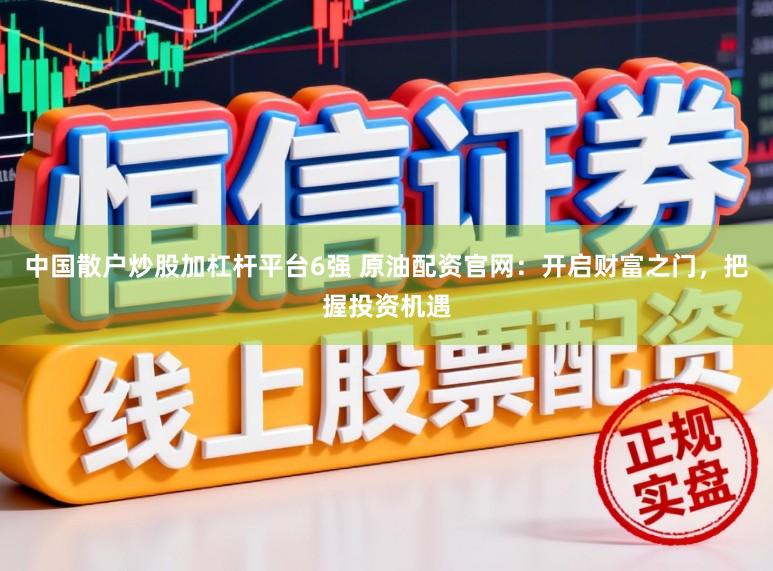 中国散户炒股加杠杆平台6强 原油配资官网：开启财富之门，把握投资机遇