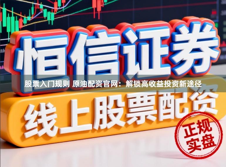 股票入门规则 原油配资官网：解锁高收益投资新途径