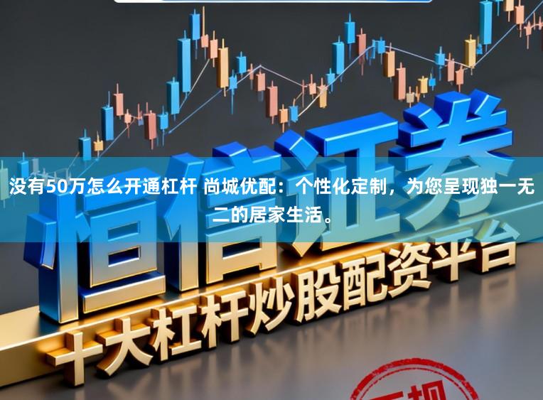 没有50万怎么开通杠杆 尚城优配：个性化定制，为您呈现独一无二的居家生活。