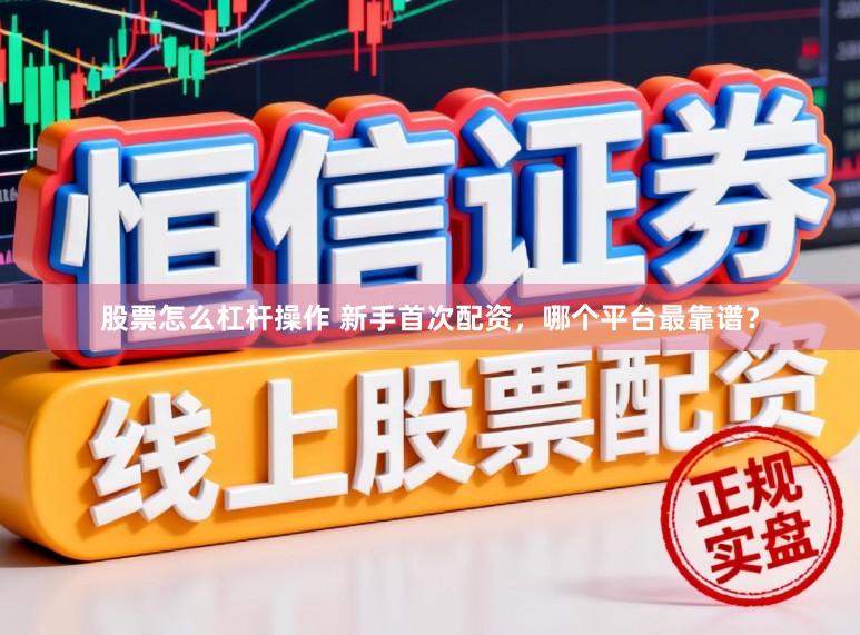 股票怎么杠杆操作 新手首次配资，哪个平台最靠谱？