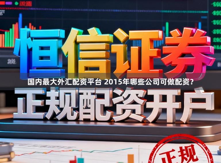 国内最大外汇配资平台 2015年哪些公司可做配资？