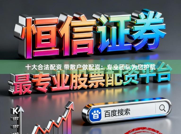 十大合法配资 带散户做配资：专业团队为您护航